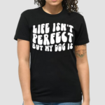 Life Isnt Perfect But My Dog Is Shirt