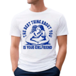 Maison Rapito The Best Thing About You Is Your Girlfriend Shirt