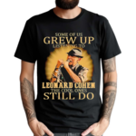 Some Of Us Grew Up Listening To Leonard Cohen The Cool Ones Still Do Shirt