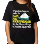 When I Die Bury Me Under The Bass Bro Shops Pyramid Like The Phaoroh Kings Of Ancient Egypt Shirt