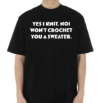 Yes I Knit Noi Won’t Crochet You A Sweater Shirt