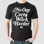 No One Cares Work Harder Shirt