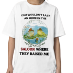 You Wouldnot Last An Hour In The Saloon Where They Raised Me Shirt