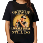 Some Of Us Grew Up Listening To Leonard Cohen The Cool Ones Still Do Shirt