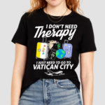 I Dont Need Therapy I Just Need To Go To Vatican City Shirt