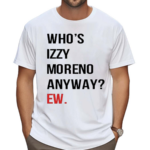 Whos Izzy Moreno Anyway Ew Shirt