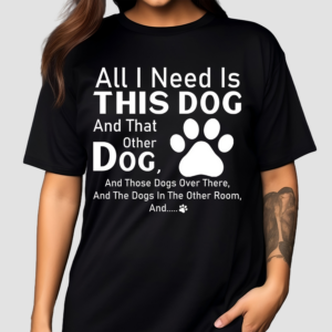 All I Need Is This Dog And That Other Dog And Those Dogs Shirt