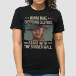 Clint Eastwood Wanna Make Everything Electric Start With The Border Wall Shirt