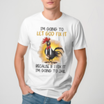 Chicken Im Going To Let God Fix It Because If I Fix It I’m Going To Jail Shirt