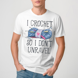 I Crochet So I don’t Unravel Crochet Knitting Shirt