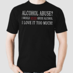 Alcohol Abuse I Would Never Abuse Alcohol I Love It Too Much Shirt