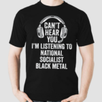 Cant Hear You Im Listening To National Socialist Black Metal Shirt