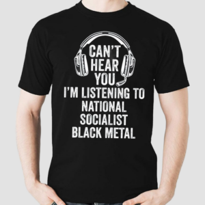 Cant Hear You Im Listening To National Socialist Black Metal Shirt