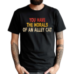 You Have The Morals Of An Alley Cat shirt