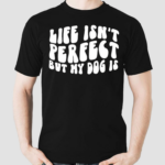 Life Isnt Perfect But My Dog Is Shirt