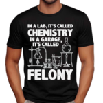 In A Lab Its Called Chemistry In A Garage Its Called Felony 2024 Shirt