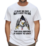 I May Be Old But I Got To See The Usa Before It Went To Shit Shirt