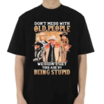 Do Not Mess With Old People We Are Not The Stupid Shirt