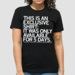 This Is An Exclusive T-Shirt It Was Only Available For 5 Days Shirt