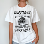 I Am A May Girl I Was Born With My Heart On My Sleev A Fire In My Soul And A Mouth Cant Control Shirt