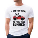 I Am Too Hung To Feel This Bummed Shirt