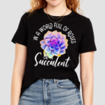 In A World Full Of Roses Be A Succulent Gardener Gardening Shirt