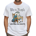 We The People Are Like So Over It Shirt