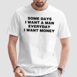 Some Days I Want A Man Everyday I Want Money Shirt