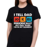 I Tell Dad Jokes Periodically But Only When I’m In My Element Shirt