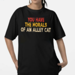 You Have The Morals Of An Alley Cat shirt