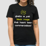 Ghetto Is Just Black Magic That Hasnt Been Commercialized Shirt