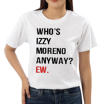 Whos Izzy Moreno Anyway Ew Shirt