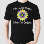 Life Is Just Better When I'm Quilting Shirt