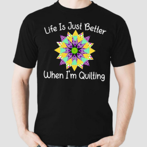 Life Is Just Better When I'm Quilting Shirt