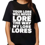 Your Lore Will Never Lore The Way My Lore Lores Black Shirt