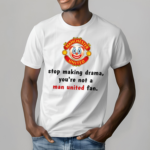 Stop Making Drama You're Not A Man United Fan Shirt