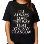 I’ll Always Love The Way That You Say Glasgow Shirt