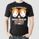 You Cant Play With These Unless You’re An Houston Astros Fan Shirt