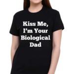 Kiss Me Im Your Biological Dad Shirt