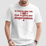 U Turn Me On But U Give Me Depression Shirt