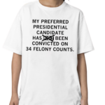 My Preferred Presidential Candidate Has Been Convicted On 34 Felony Counts Maga Version Shirt