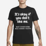 It’s Okay If You Don’t Like Me Not Everyone Has Good Taste Shirt