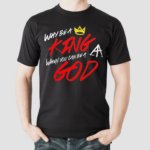 Why Be A King When You Can Be A God Shirt