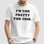 I am Too Pretty For This Shirt