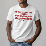 U Turn Me On But U Give Me Depression Shirt