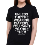 Unless They’re Wearing Diapers You Can’t Change Them Shirt