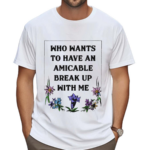 Who Wants To Have An Amicable Break Up With Me Shirt