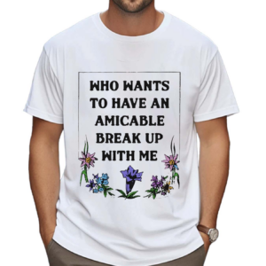 Who Wants To Have An Amicable Break Up With Me Shirt