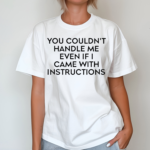 You Couldn’t Handle Me Even If I Came With Instructions Shirt