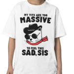 My tits too massive to feel this sad sis shirt